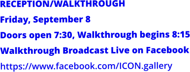 RECEPTION/WALKTHROUGH Friday, September 8 Doors open 7:30, Walkthrough begins 8:15 Walkthrough Broadcast Live on Facebook https://www.facebook.com/ICON.gallery